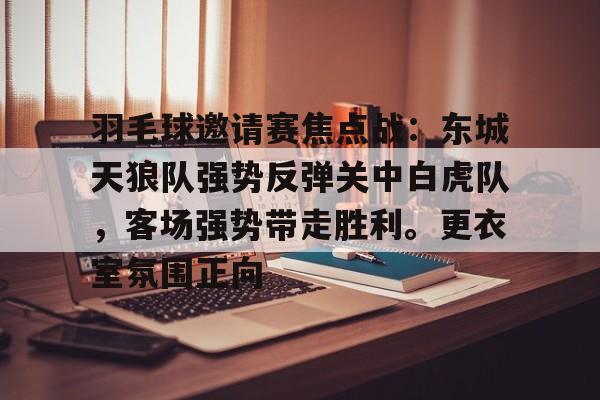 九游体育比分数据包含羽毛球邀请赛焦点战：东城天狼队强势反弹关中白虎队，客场强势带走胜利。更衣室氛围正向的词条